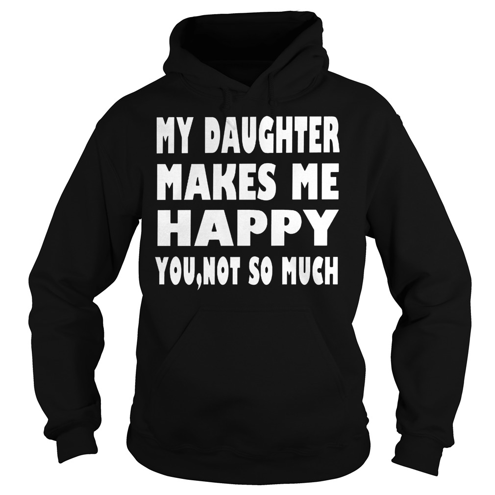 My Daughter Makes Me Happy You No So Much Shirt, Hoodie, Sweater ...