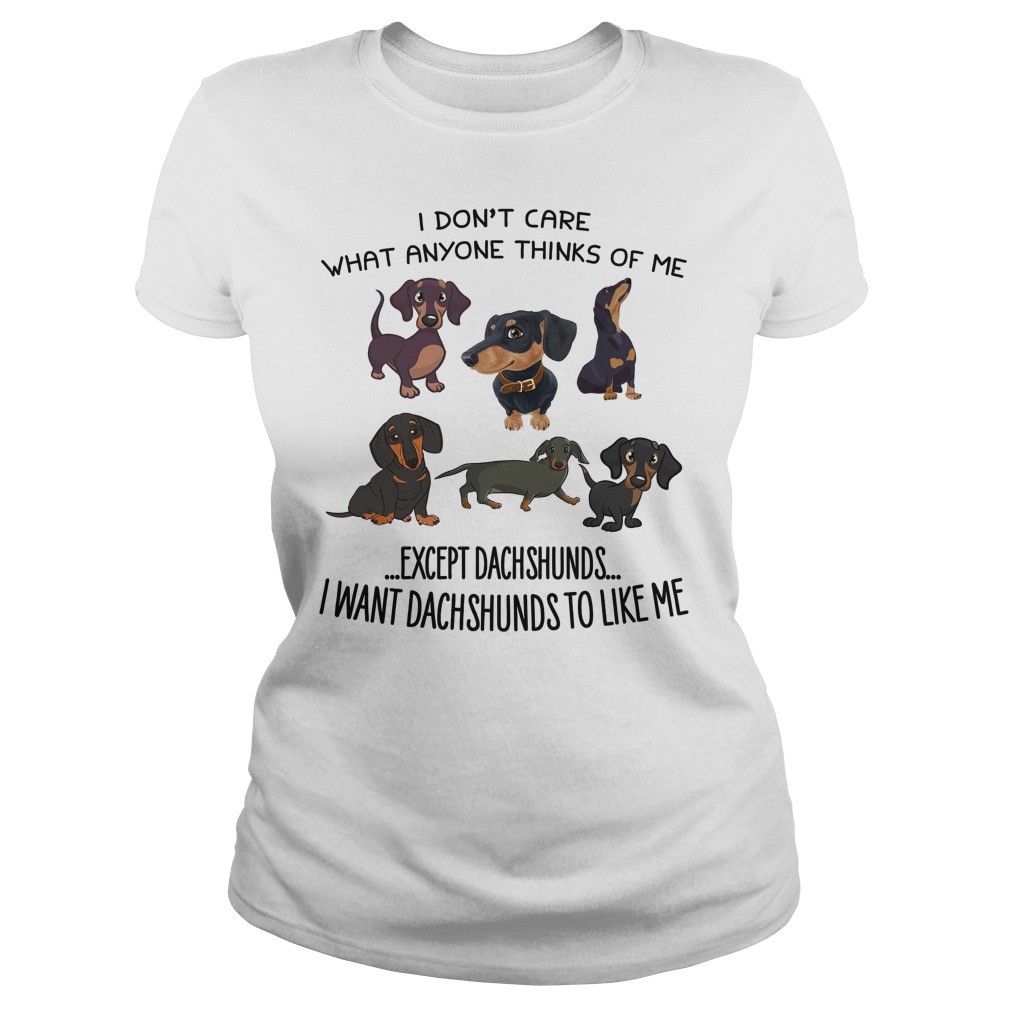 Dont Care Anyone Thinks Except Dachshunds Want Dachshunds Like Ladies Tee