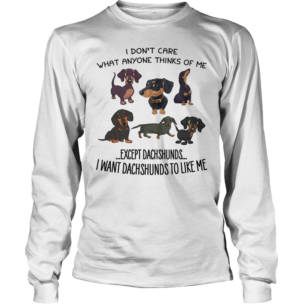Dont Care Anyone Thinks Except Dachshunds Want Dachshunds Like Longsleeve