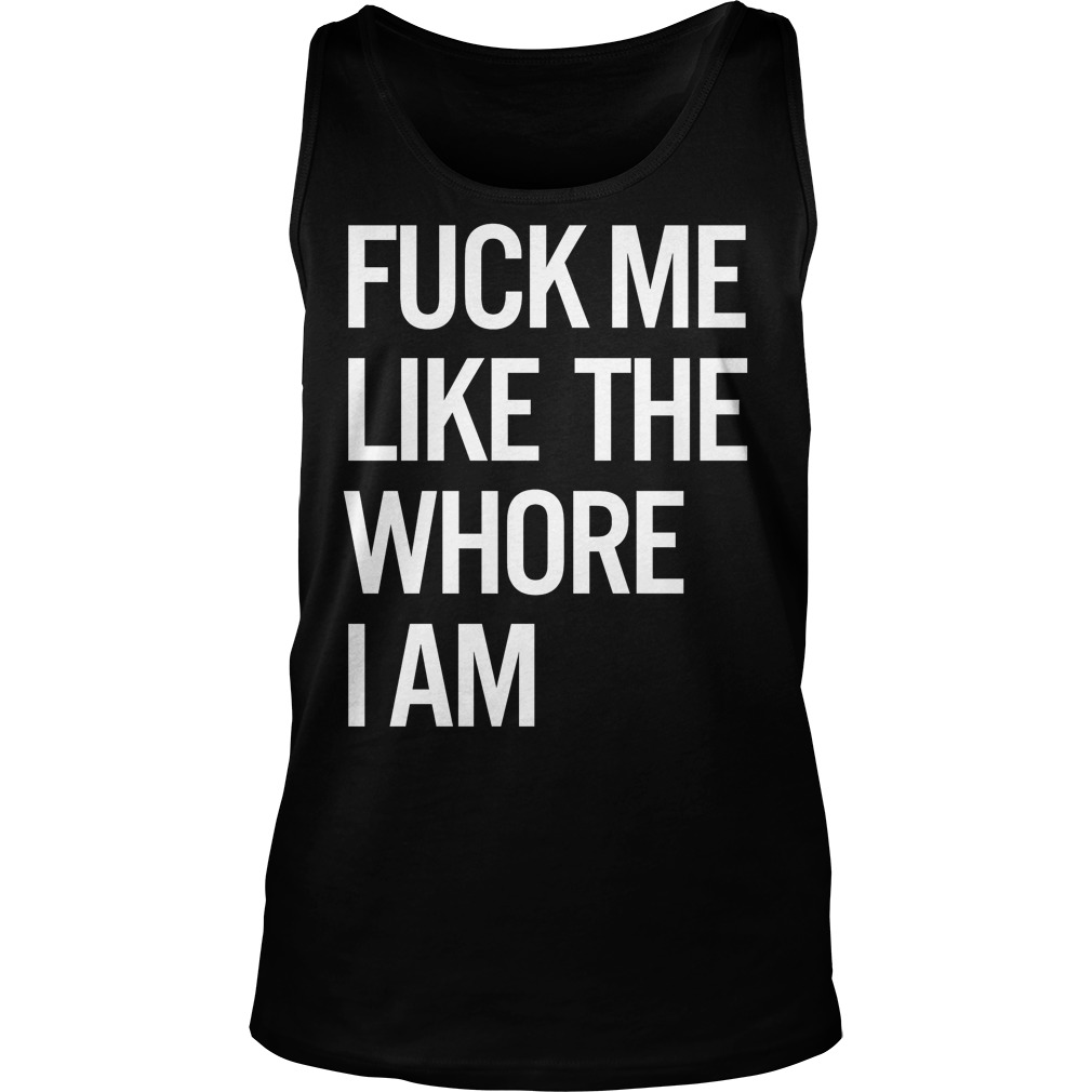 Fuck Me Like The Whore I Am Tank Top