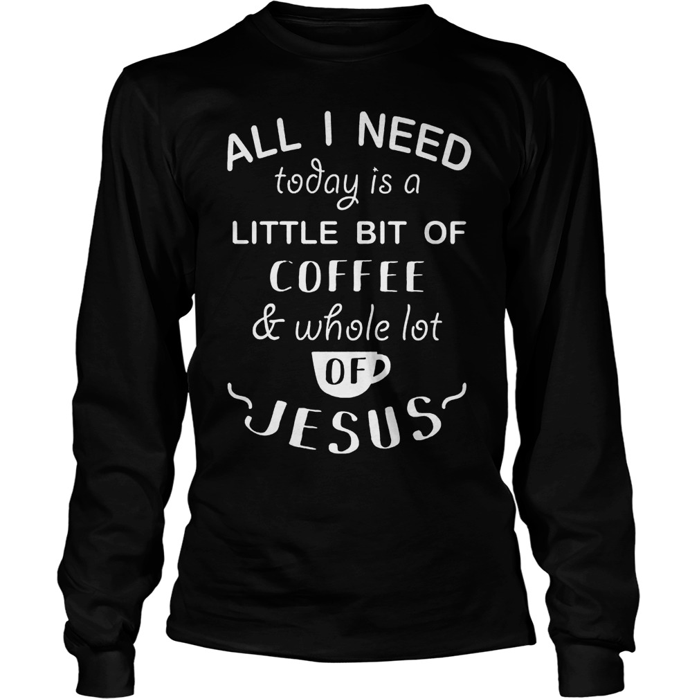Need Today Little Bit Coffee Whole Lot Jesus Unisex Longsleeve Tee
