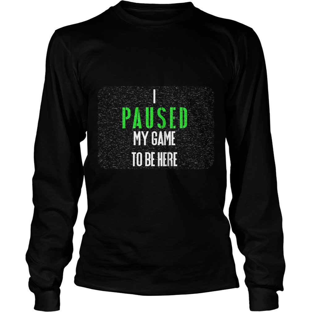 I Paused My Game To Be Here Longsleeve