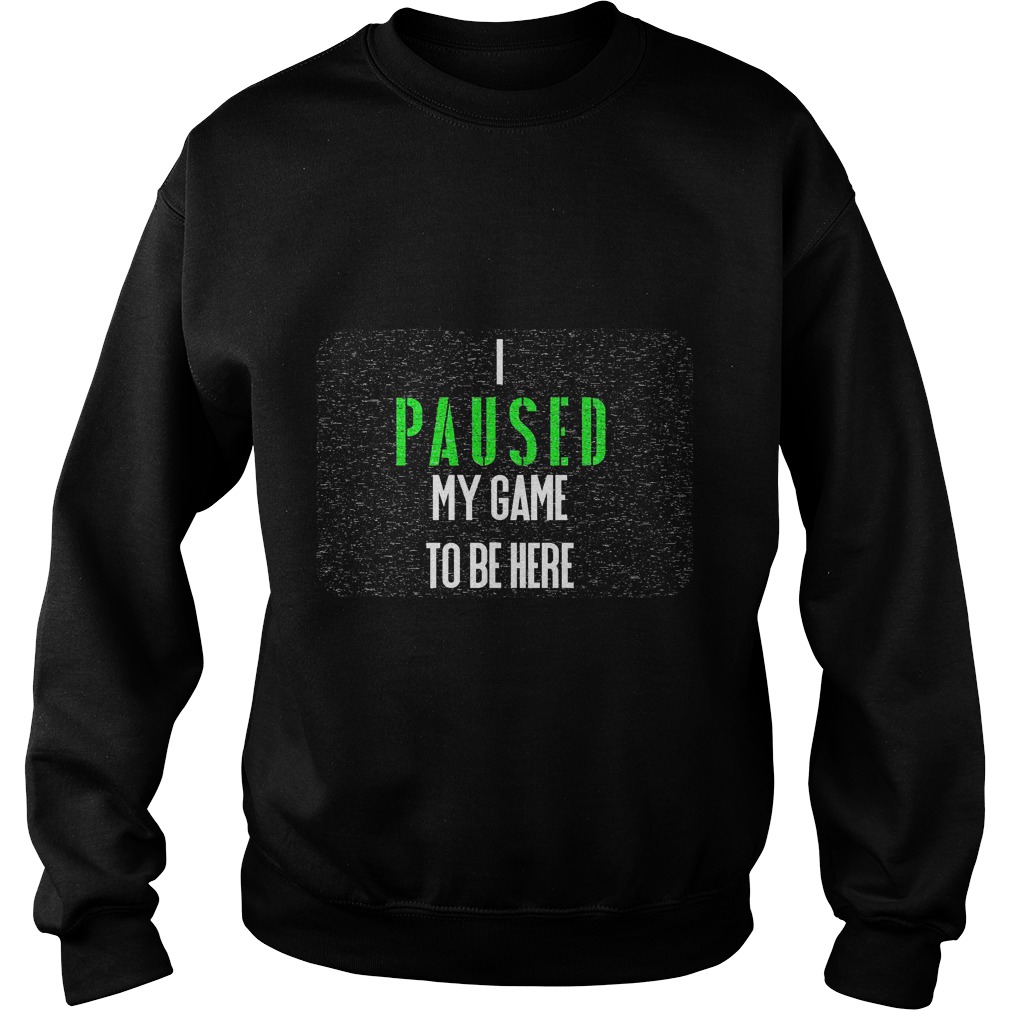 I Paused My Game To Be Here Sweatshirt