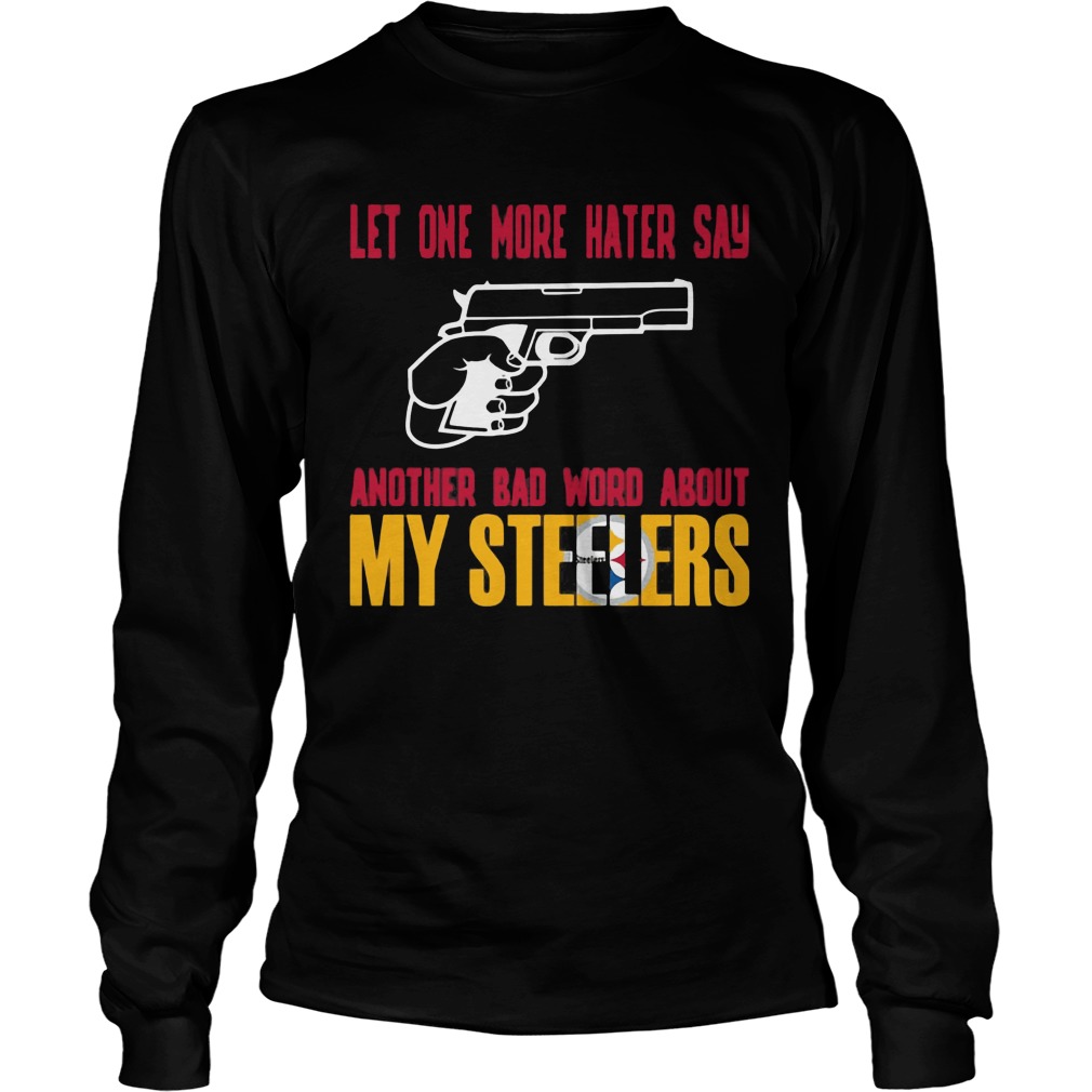 Let One More Hater Say Another Bad Word About My Steelers Longsleeve
