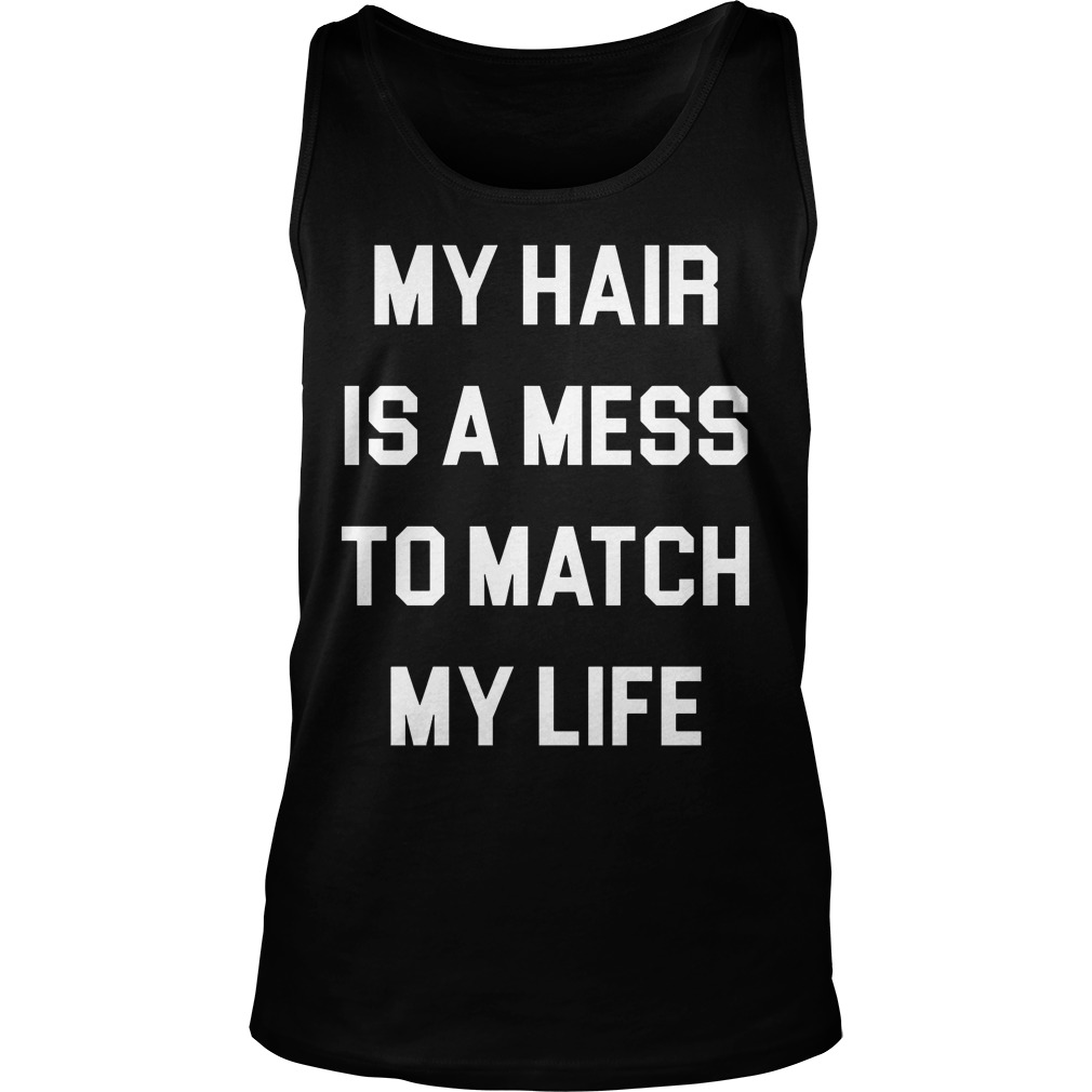 My Hair Is A Mess To Match My Life Shirt Tank Top