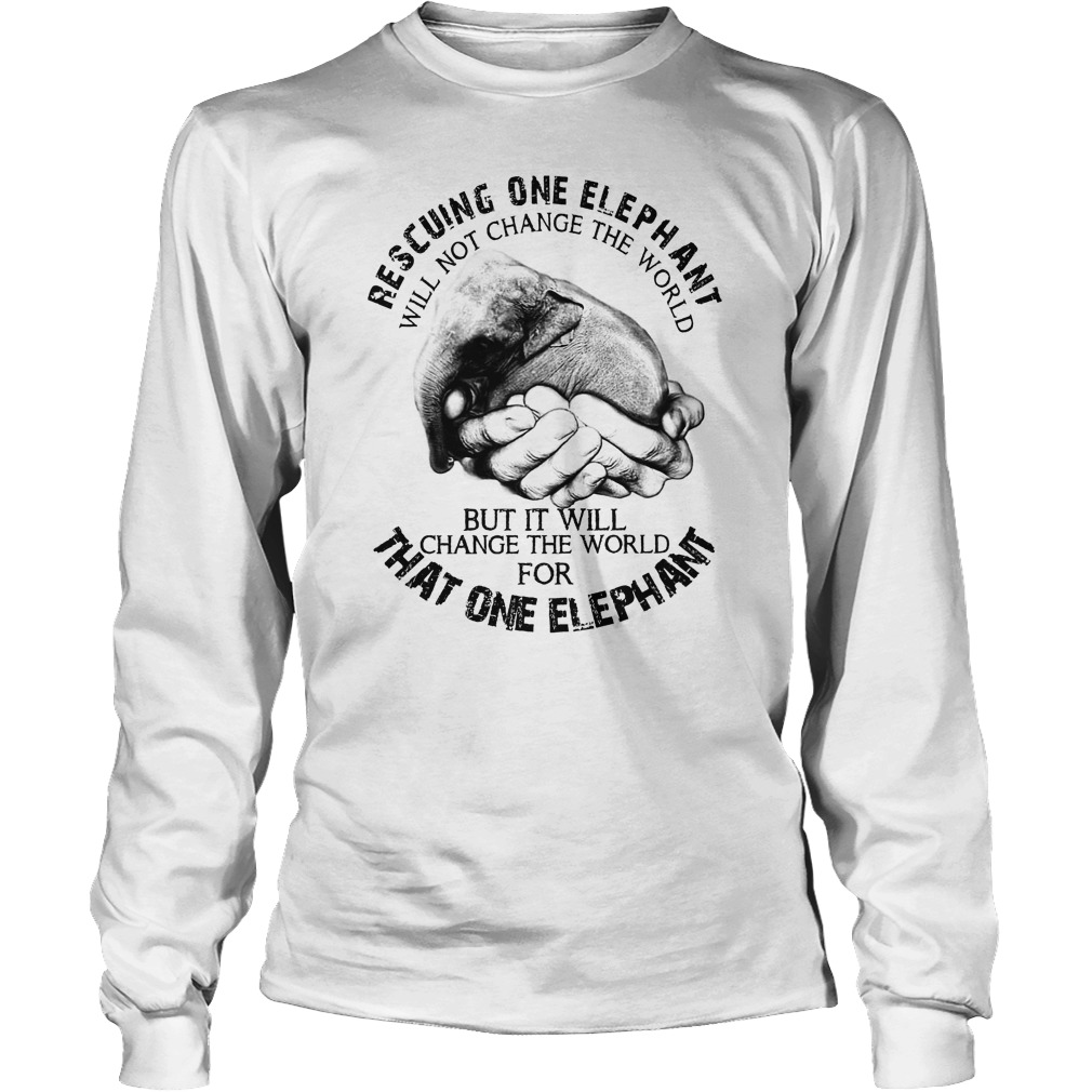 Rescuing One Elephant Will Not Change The World But It Will Change The World For That One Elephant Longsleeve