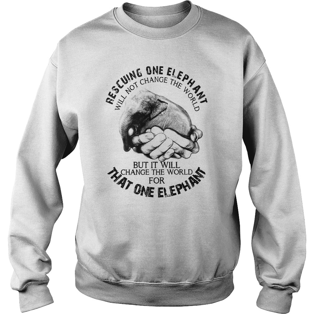 Rescuing One Elephant Will Not Change The World But It Will Change The World For That One Elephant Sweat Shirt