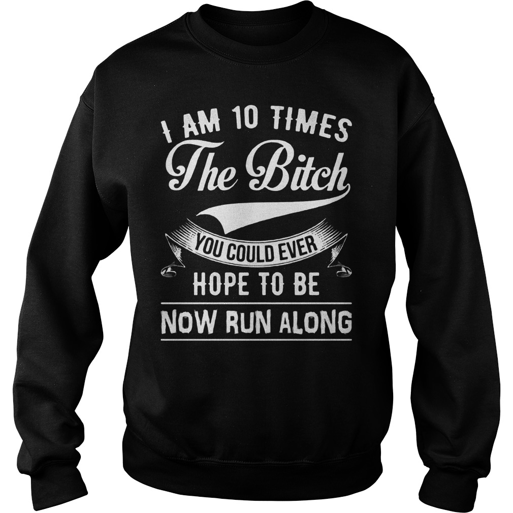 Am 10 Times The Bitch You Could Ever Hope To Be Now Run Along Sweater