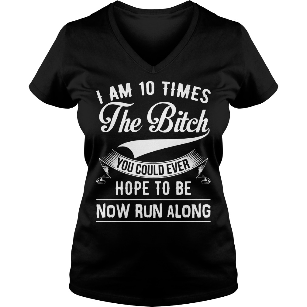 Am 10 Times The Bitch You Could Ever Hope To Be Now Run Along V Neck