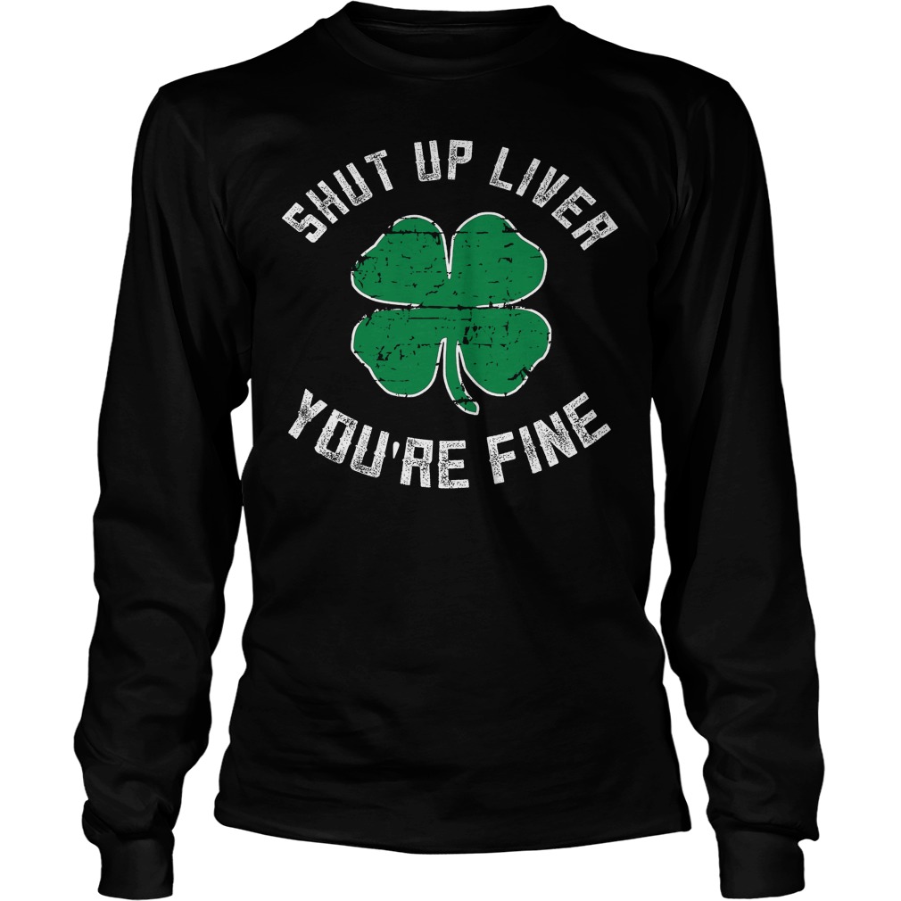 Shut Up Liver You're Fine St Patricks Day Beer Drinking Longsleeve