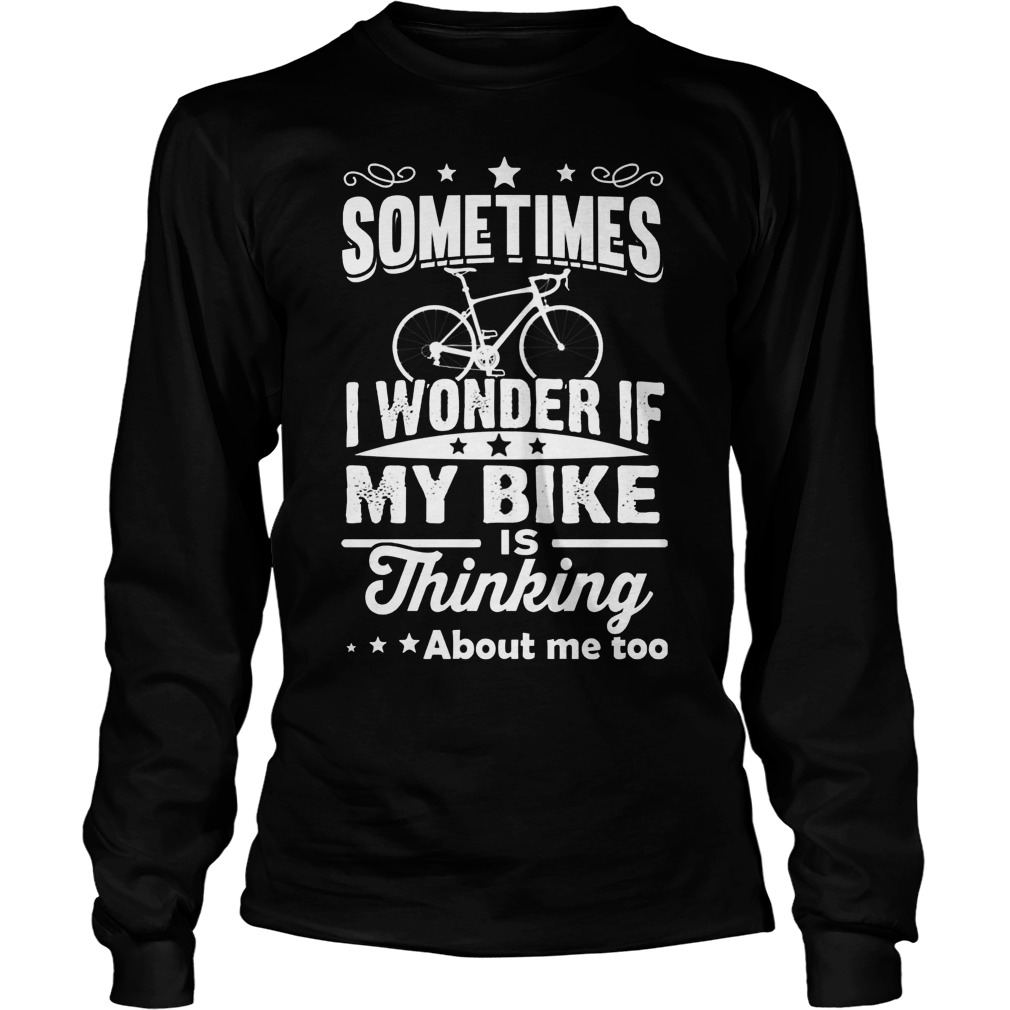 Sometimes I Wonder If My Bike Is Thinking About Me Too Longsleeve