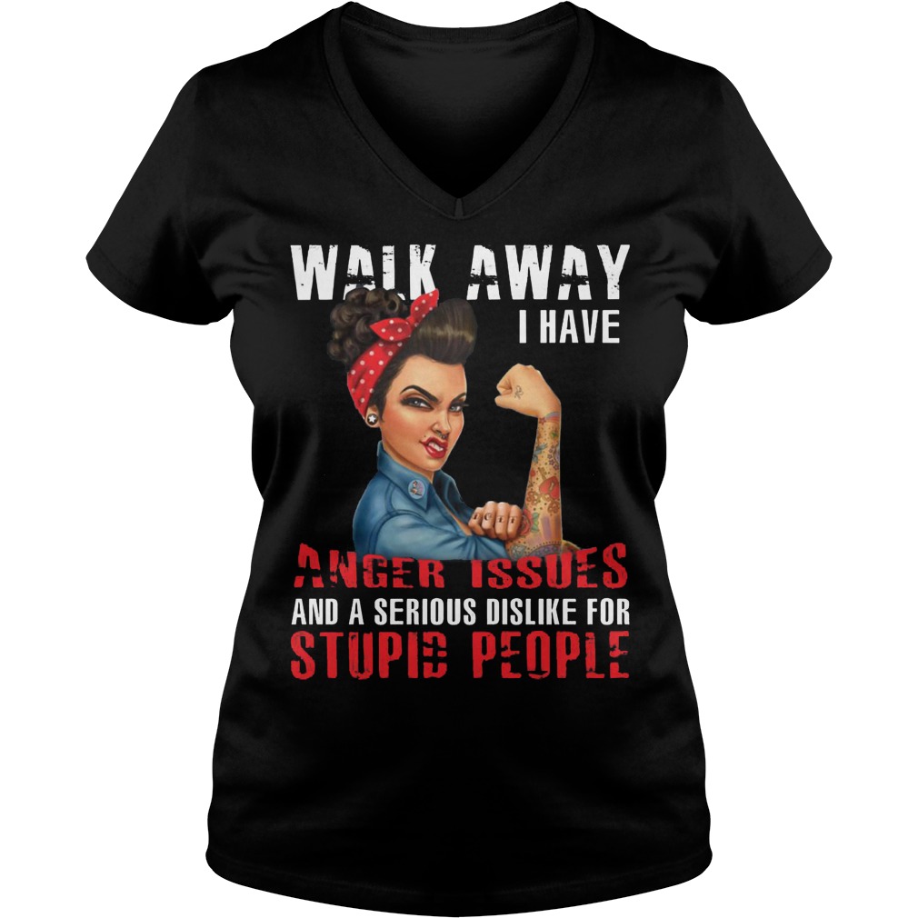 Walk Away I Have Anger Issues And A Serious Dislike For Stupid People Ladies Vneck