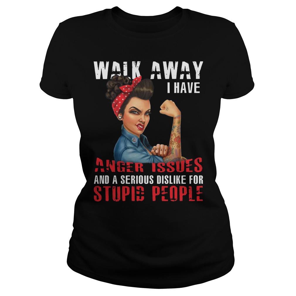 Walk Away I Have Anger Issues And A Serious Dislike For Stupid People Ladies Tee