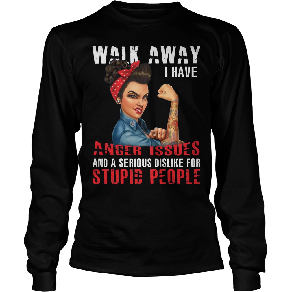 Walk Away I Have Anger Issues And A Serious Dislike For Stupid People Longsleeve
