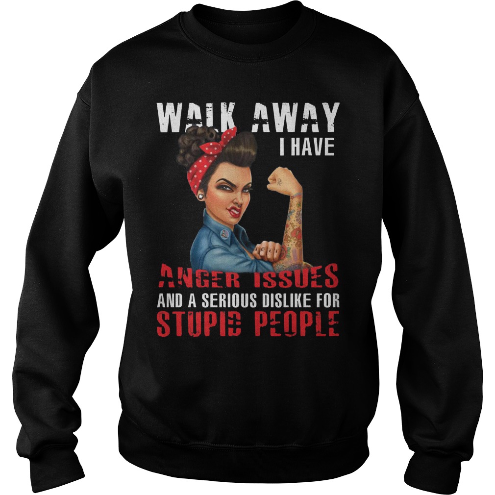Walk Away I Have Anger Issues And A Serious Dislike For Stupid People Sweater