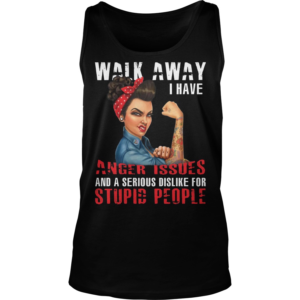 Walk Away I Have Anger Issues And A Serious Dislike For Stupid People Tank Top