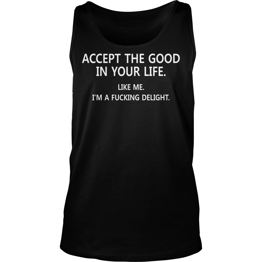 Accept The Good In Your Life Like Me Im A Fucking Delight Tanktop