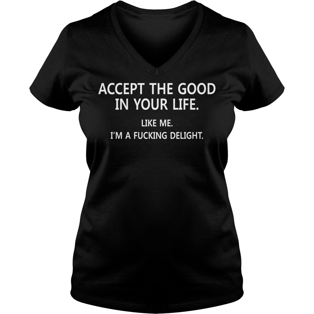 Accept The Good In Your Life Like Me Im A Fucking Delight V Neck