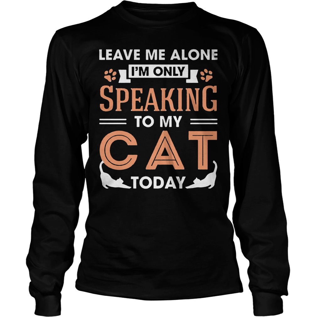 Leave Me Alone Im Only Speaking To My Cat Today Longsleeve
