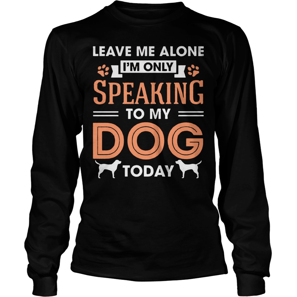 Leave Me Alone Im Only Speaking To My Dog Today Longsleeve