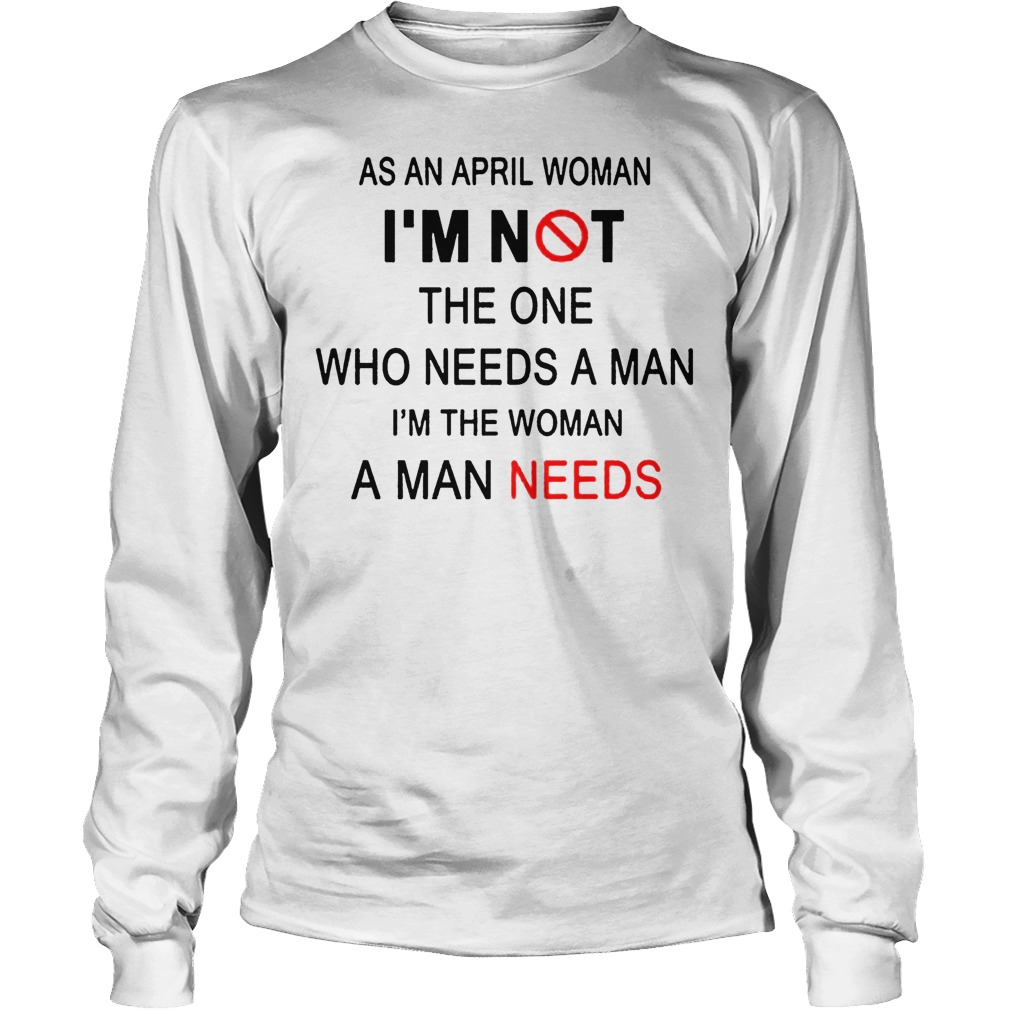 As April Woman I'm Not The One Who Needs A Man I'm The Woman A Man Needs Longsleeve