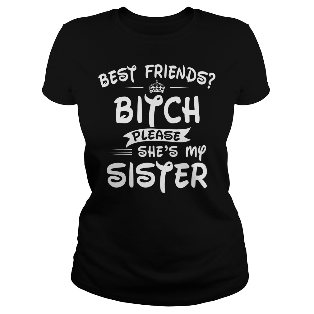 Best Friends Bitch Please She's My Sisiter Ladies