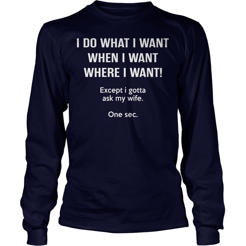 I Do What I Want When I Want Except I Gotta Ask My Wife Longsleeve