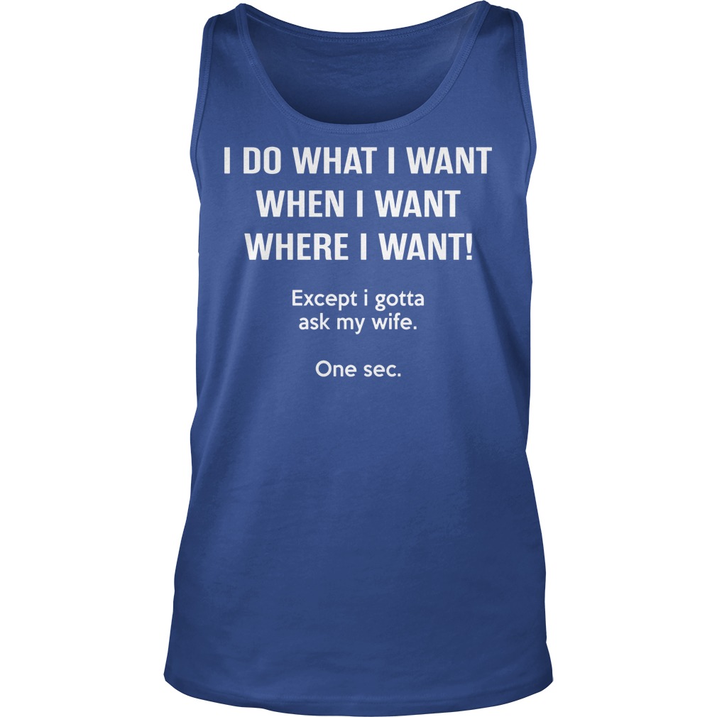 I Do What I Want When I Want Except I Gotta Ask My Wife Tanktop