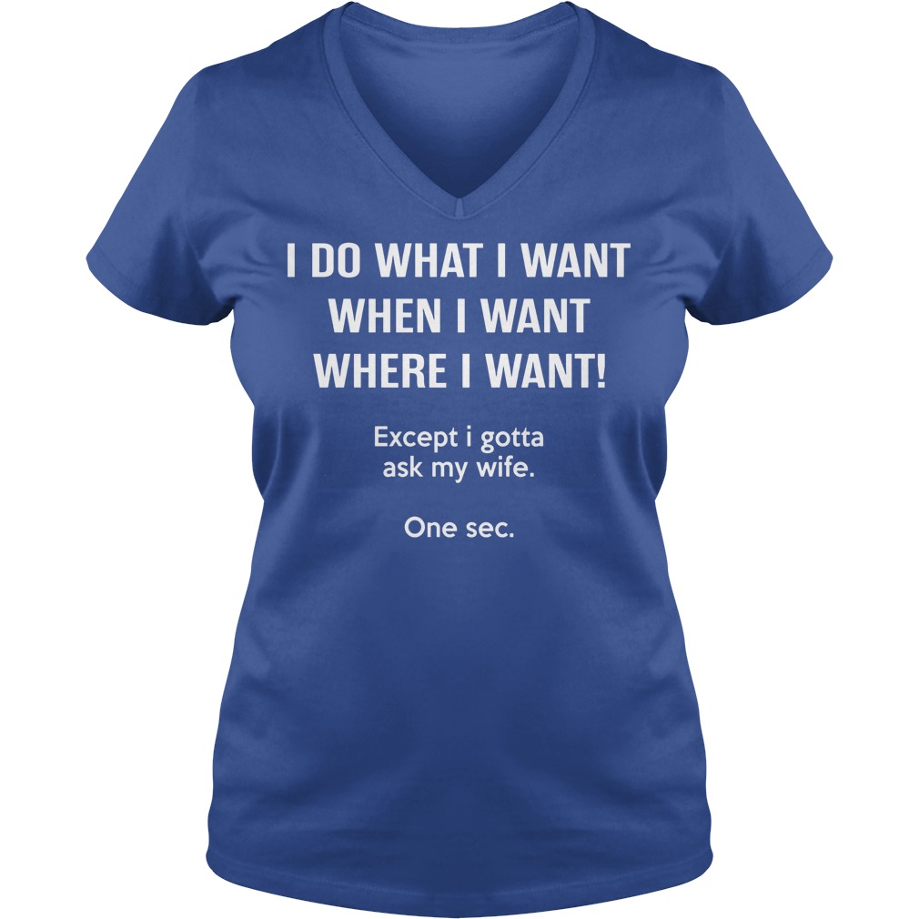 I Do What I Want When I Want Except I Gotta Ask My Wife V Neck