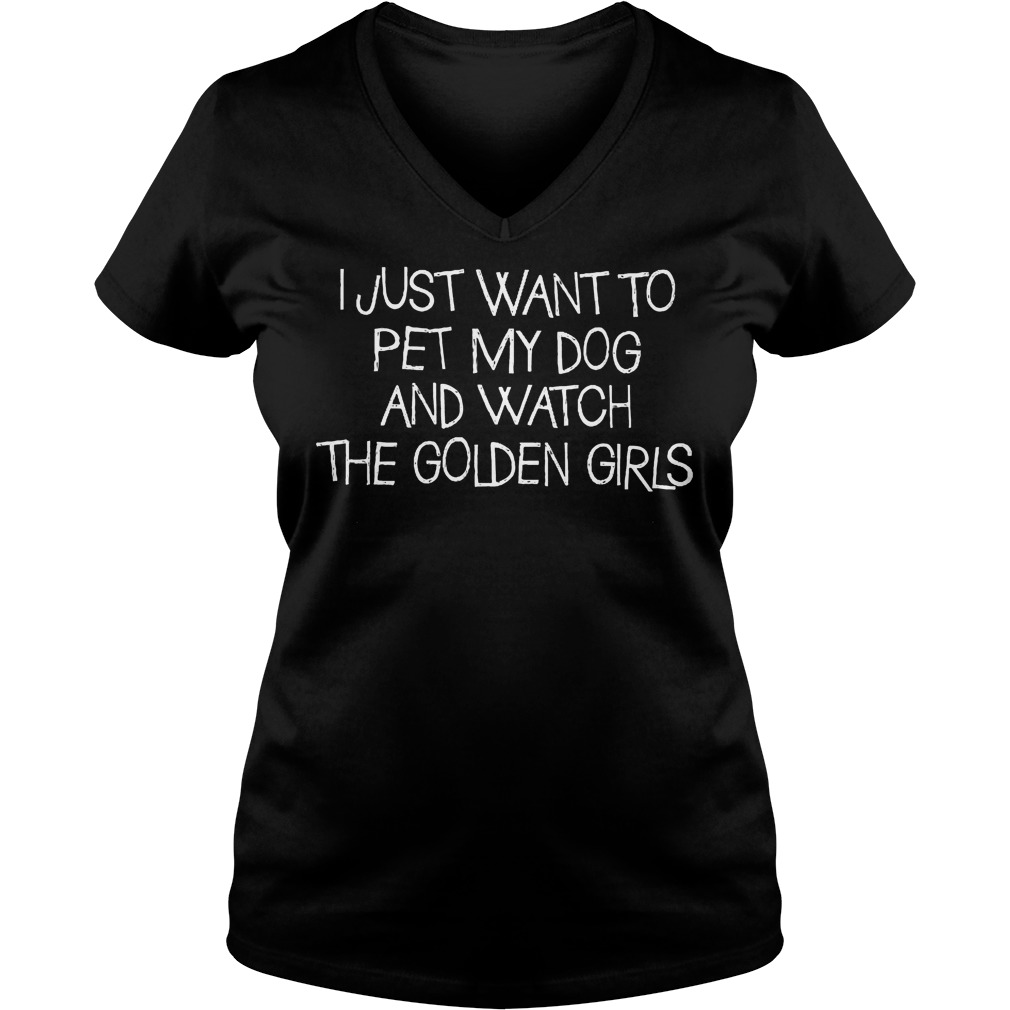 I Just Want To Pet My Dog And Watch The Golden Girls V Neck