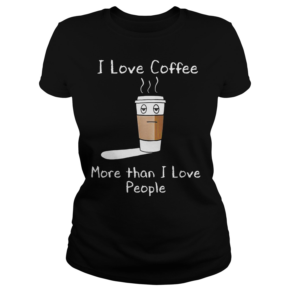 I Love Coffee More Than I Love People Ladies