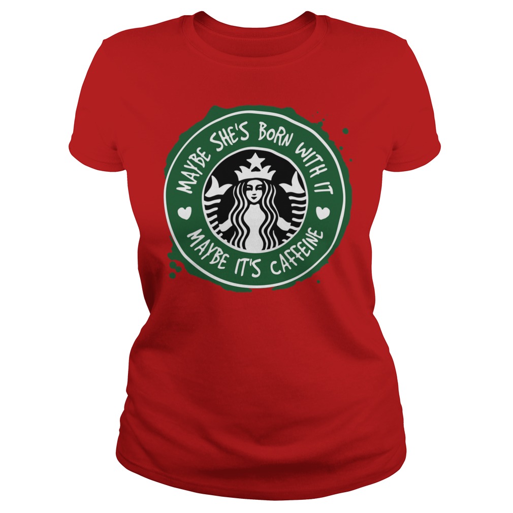 Starbucks Coffee Maybe She's Born With It Maybe It's Caffeine Ladies