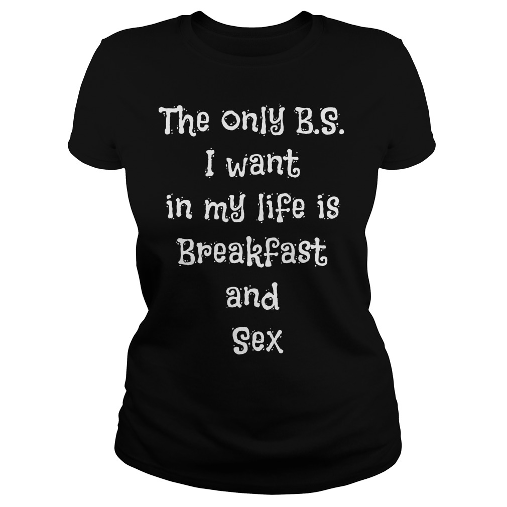 The Only B.s I Want In My Life Is Breakfast And Sex Ladies