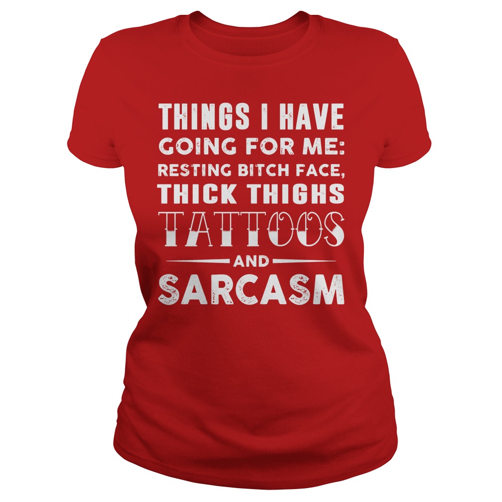 Things I Have Going For Me Resting Bitch Face Thick Thighs Tattoos And Sarcasm Ladies