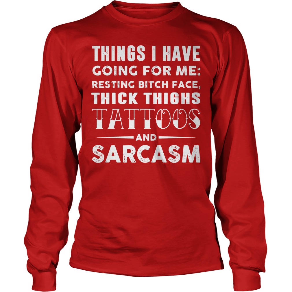 Things I Have Going For Me Resting Bitch Face Thick Thighs Tattoos And Sarcasm Longsleeve