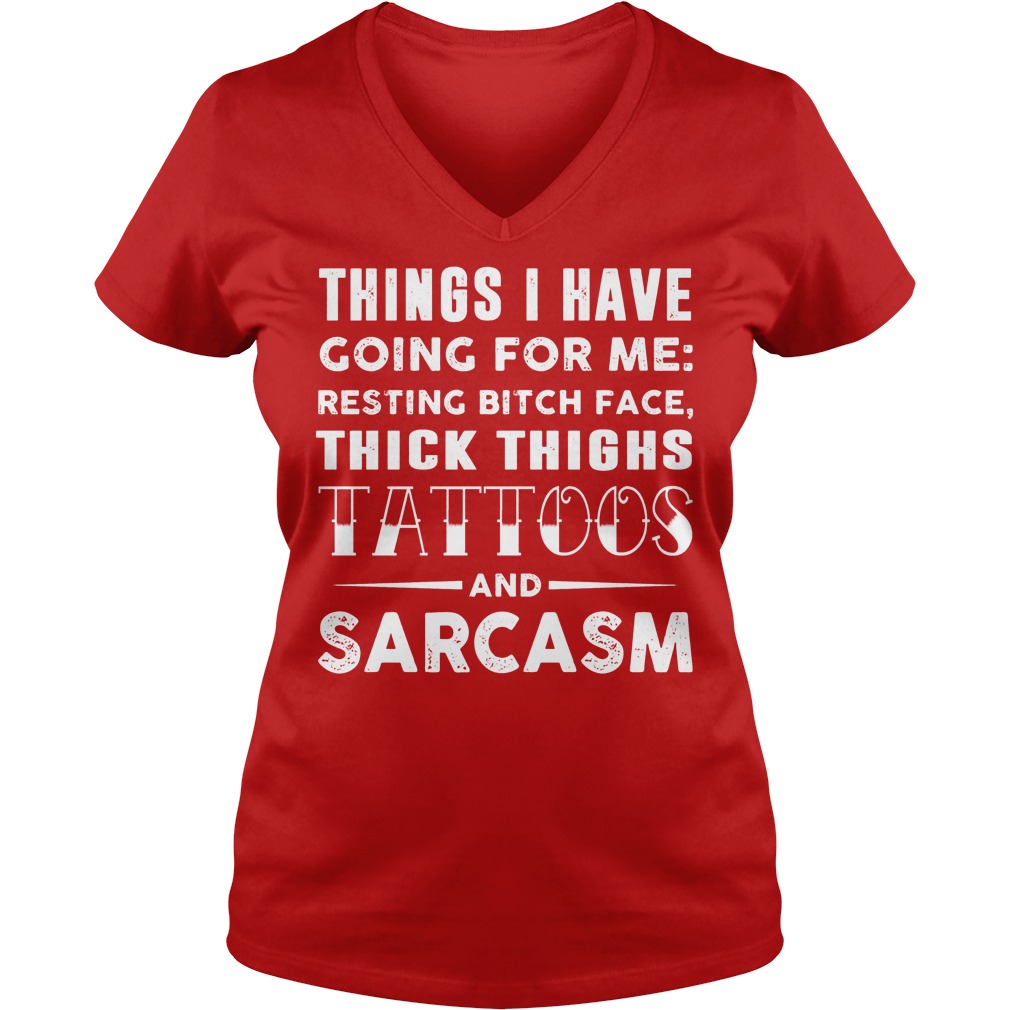 Things I Have Going For Me Resting Bitch Face Thick Thighs Tattoos And Sarcasm V Neck