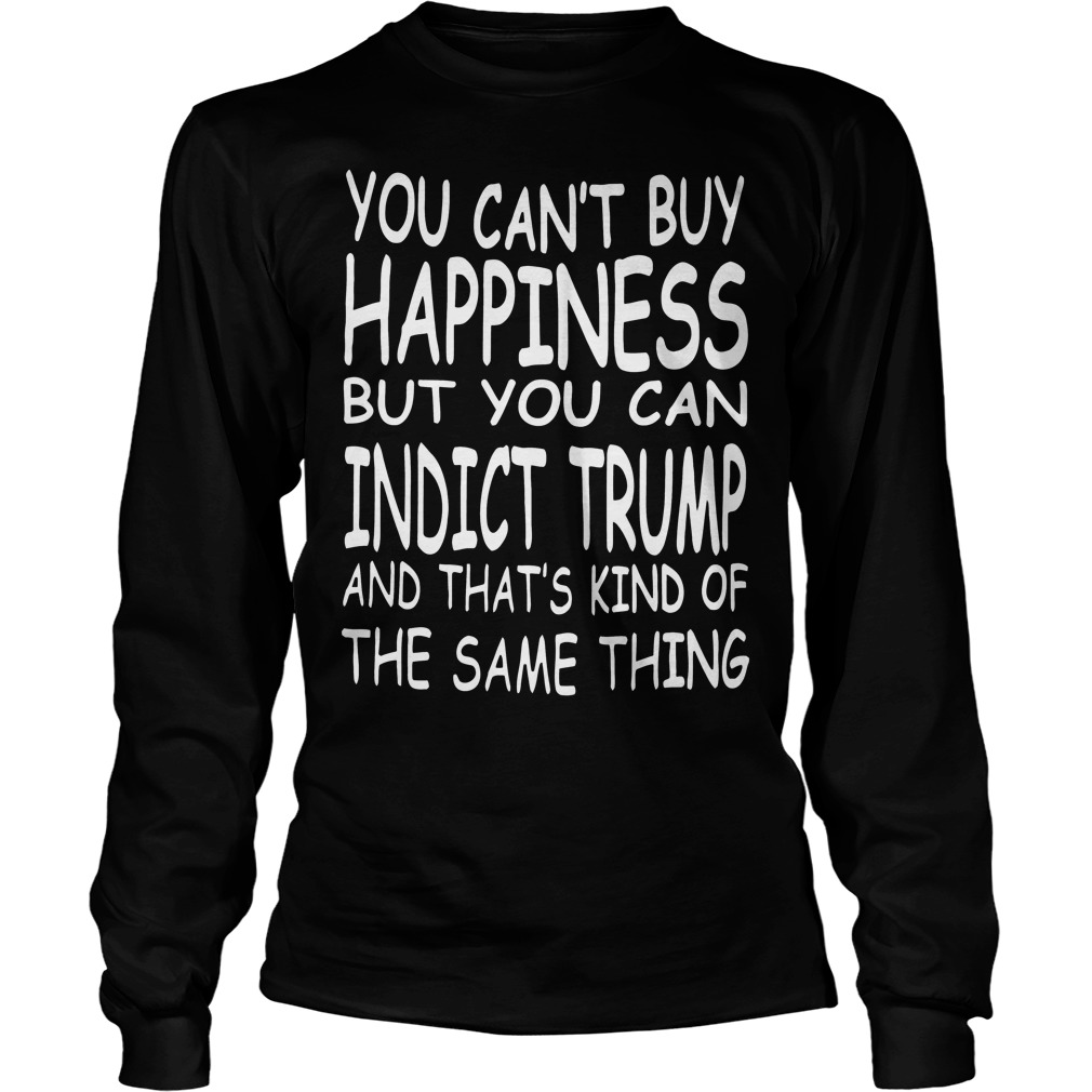 You Can't Buy Happiness But You Can Indict Trump Longsleeve