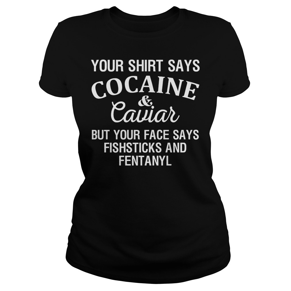 Your Shirt Says Cocaine And Caviar But Your Face Says Fishsticks And Fentanyl Ladies