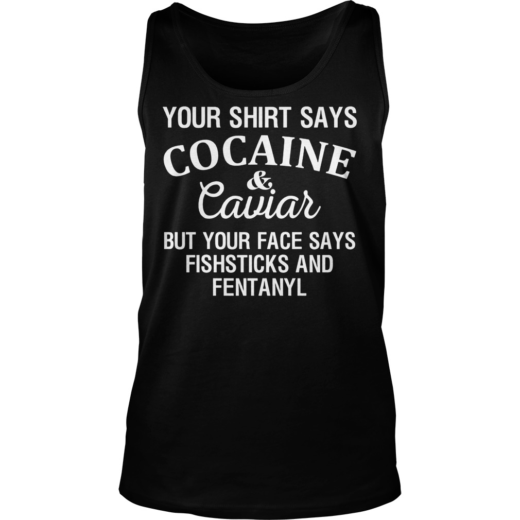 Your Shirt Says Cocaine And Caviar But Your Face Says Fishsticks And Fentanyl Tanktop