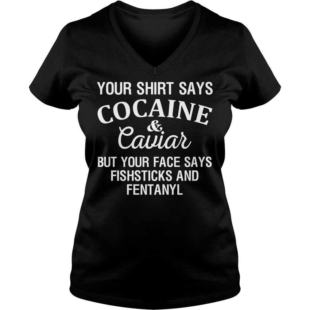 Your Shirt Says Cocaine And Caviar But Your Face Says Fishsticks And Fentanyl V Neck
