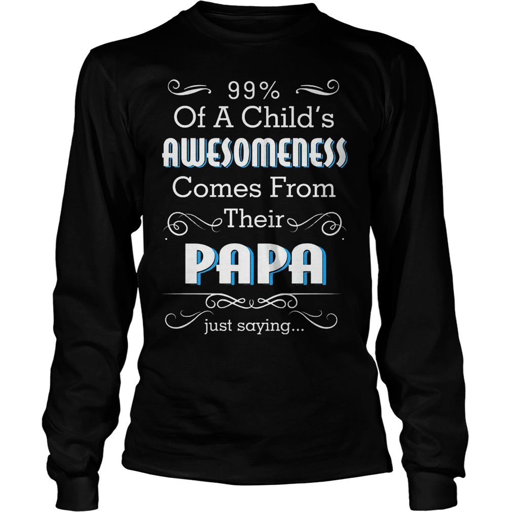 99% Of A Child's Awesomeness Comes From Their Papa Shirt Longsleeve