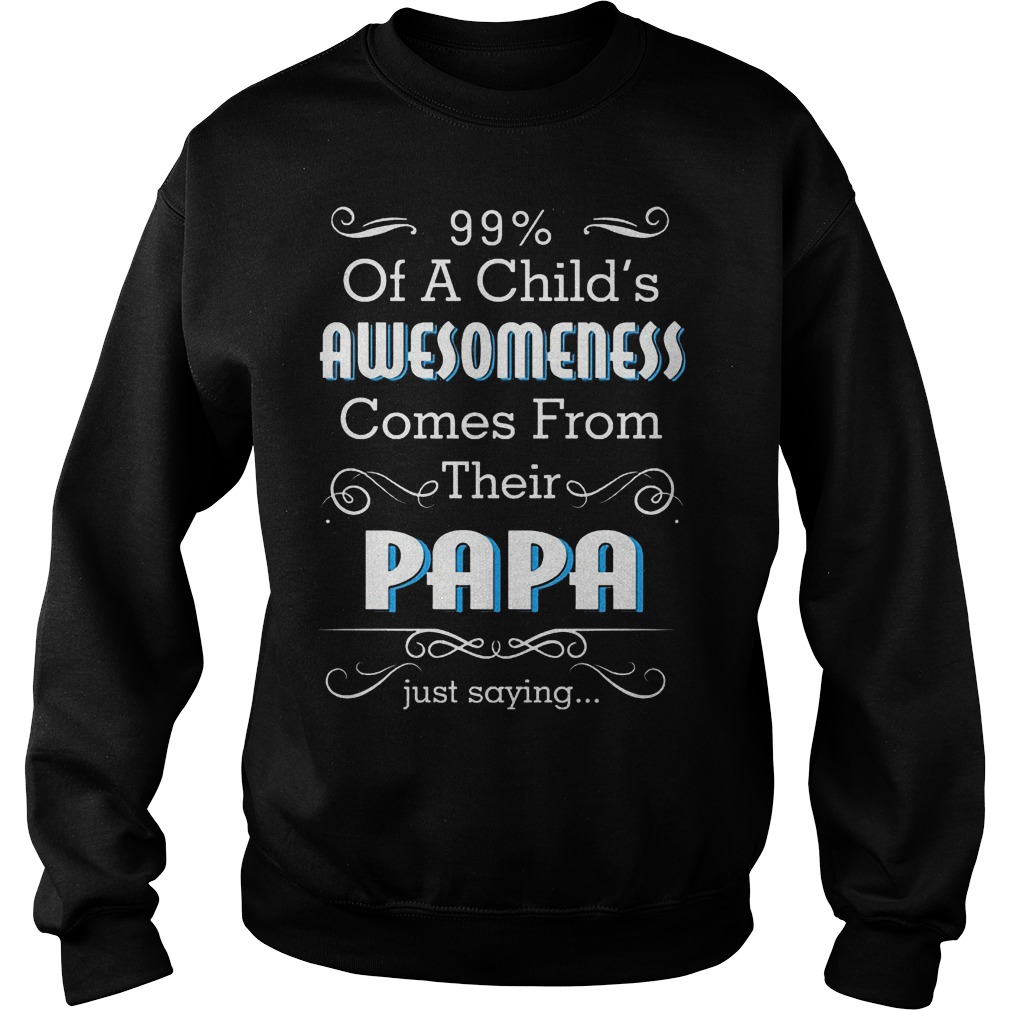 99% Of A Child's Awesomeness Comes From Their Papa Shirt Sweater