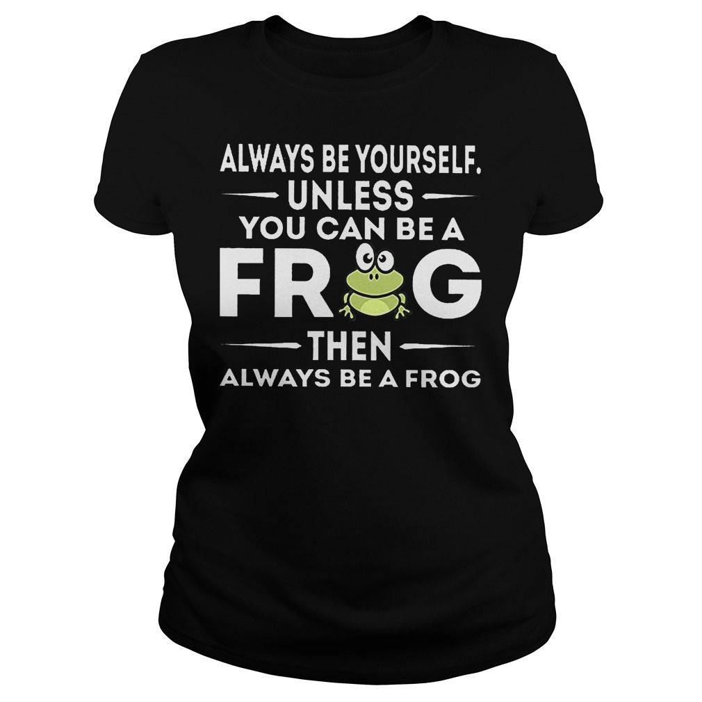 Always Be Yourself Unless You Can Be A Frog Ladies