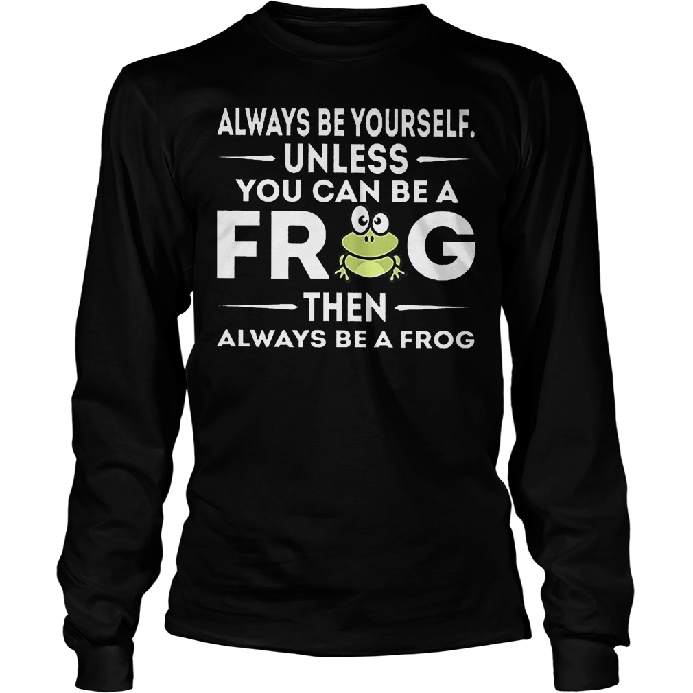 Always Be Yourself Unless You Can Be A Frog Longsleeve
