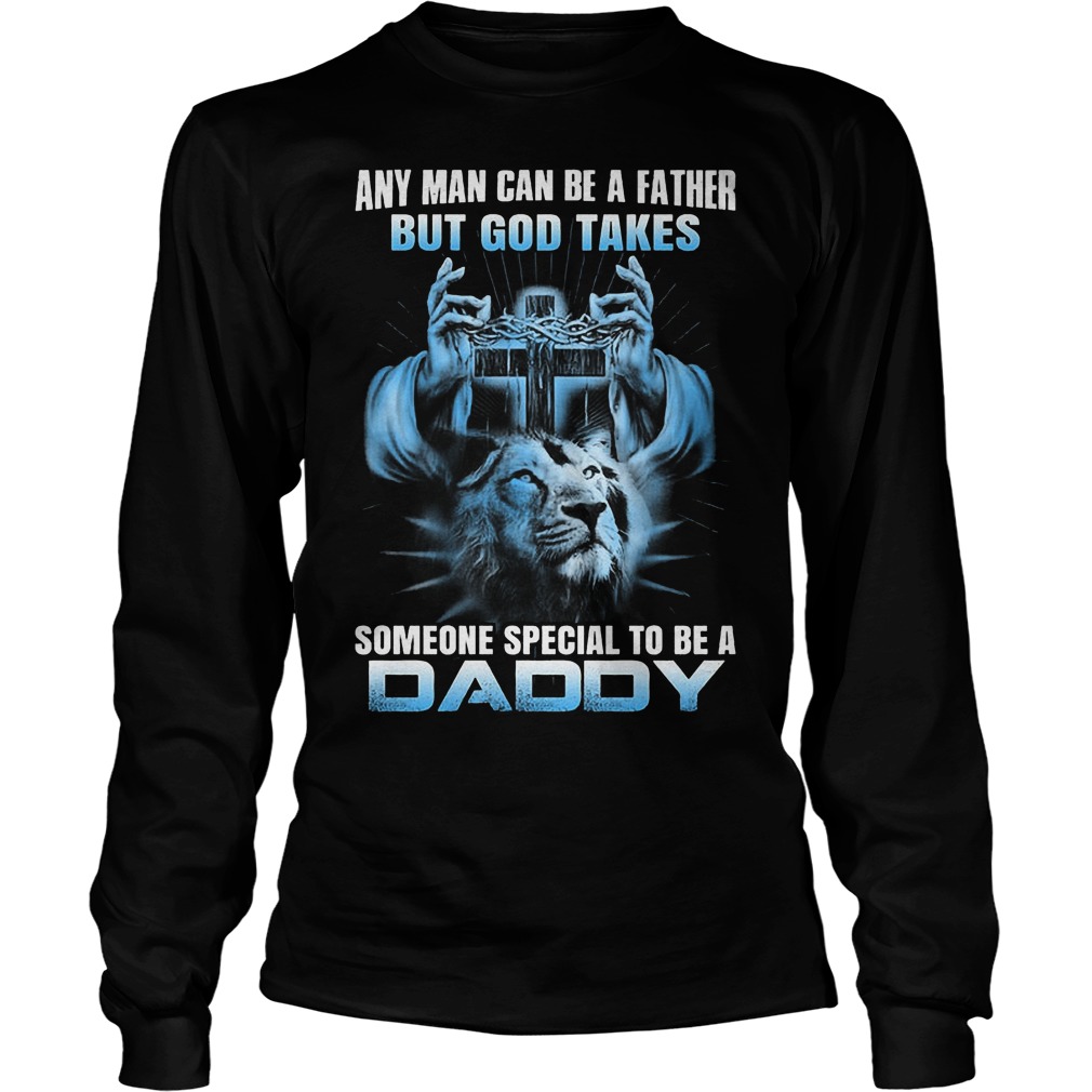 Any Man Can Be A Father But God Takes Someone Special Be Daddy Longsleeve