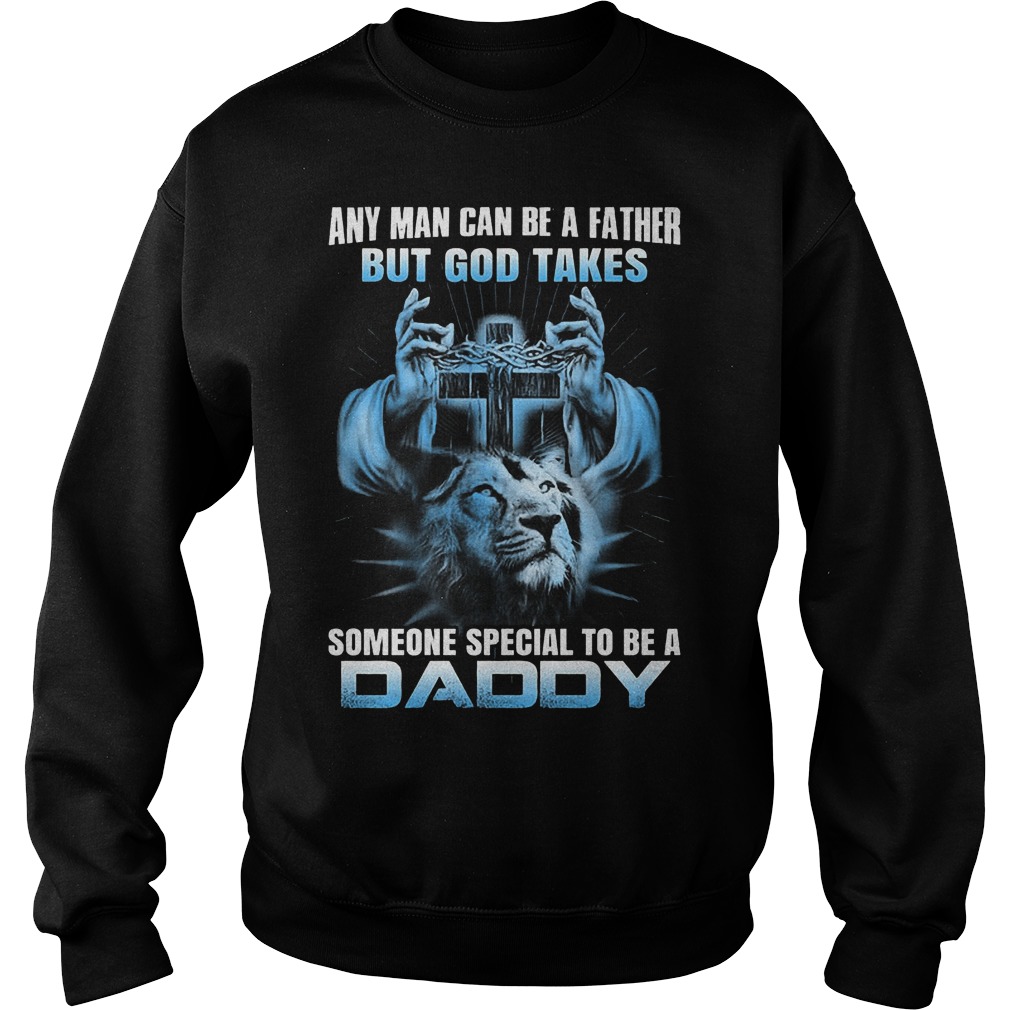 Any Man Can Be A Father But God Takes Someone Special Be Daddy Sweater