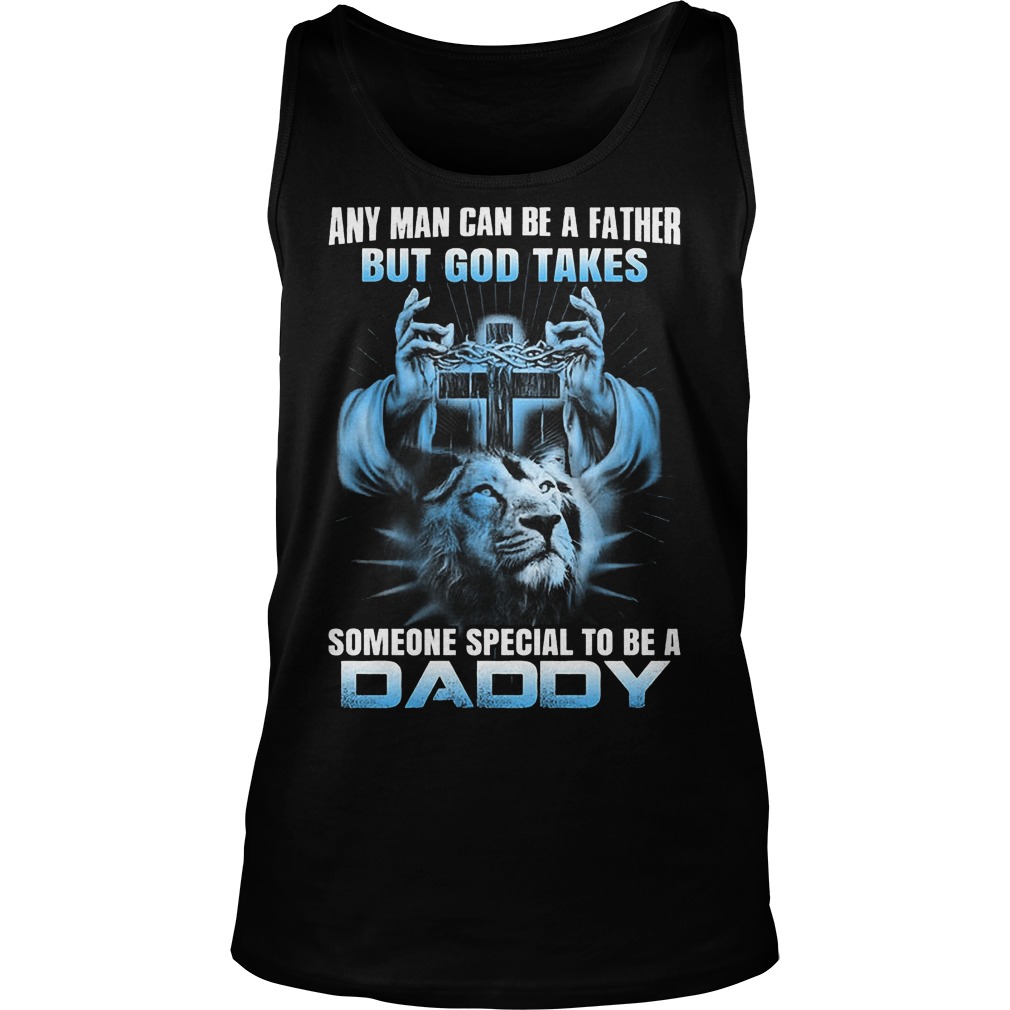 Any Man Can Be A Father But God Takes Someone Special Be Daddy Tanktop