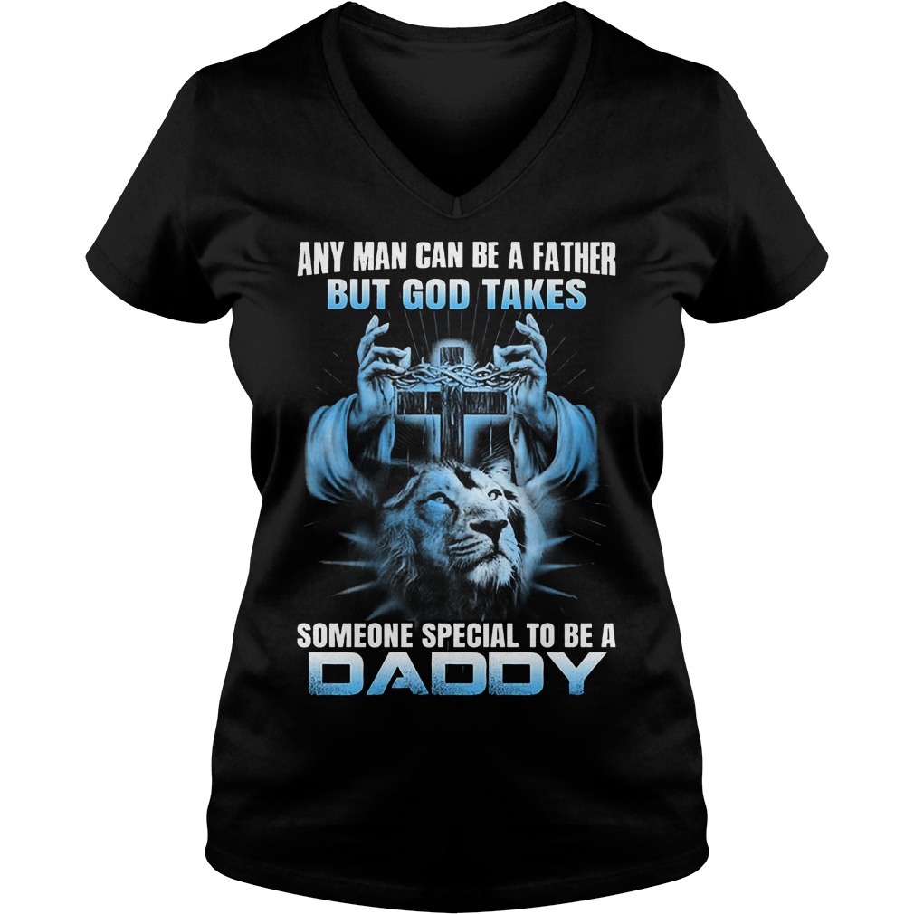 Any Man Can Be A Father But God Takes Someone Special Be Daddy V Neck