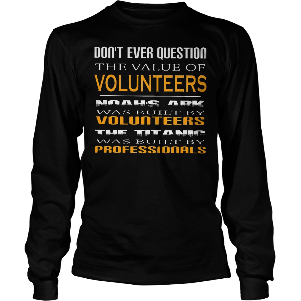 Don't Ever Question The Value Of Volunteers Longsleeve