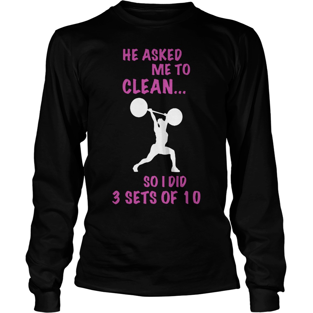 He Asked Me To Clean I Did 3 Sets Of 10 Longsleeve